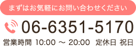 まずはお気軽にお問い合わせください 06-6351-5170 営業時間 10:00 〜 20:00  定休日 祝日